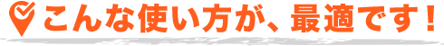 こんな使い方が、最適です！